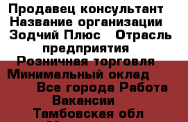 Продавец-консультант › Название организации ­ Зодчий-Плюс › Отрасль предприятия ­ Розничная торговля › Минимальный оклад ­ 17 000 - Все города Работа » Вакансии   . Тамбовская обл.,Моршанск г.